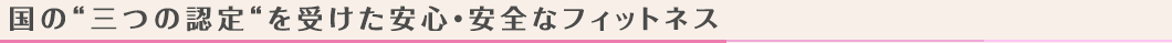 国の“二つの認定“を受けた安心・安全なフィットネス